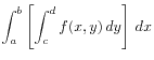 $\displaystyle \int_a^b\left[\int_c^d f(x,y) dy\right] dx
$