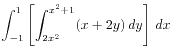 $\displaystyle \int_{-1}^1\left[\int_{2x^2}^{x^2+1} (x+2y) dy\right] dx
$