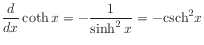$ \displaystyle\frac{d}{dx} \coth x = -\frac{1}{\sinh^2 x} = -\mathrm{csch}^2 x$