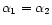 $ {\alpha_1 = \alpha_2}$
