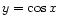 $ y = \cos x$