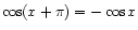$ \cos(x + \pi) = -\cos x$