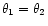 $ \theta_1 = \theta_2$