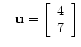$ \quad
\mathbf{u} =
\left[\begin{array}{c}
4 \\
7
\end{array}\right]$