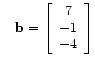 $\displaystyle \quad
\mathbf{b} =
\left[\begin{array}{ccc}
7 \\
-1 \\
-4
\end{array}\right]
$