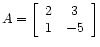 $ A =
\left[\begin{array}{cc}
2 & 3 \\
1 &-5
\end{array}\right]$