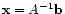 $ \mathbf{x} = A^{-1} \mathbf{b}$