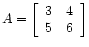 $ A =
\left[\begin{array}{cc}
3 & 4 \\
5 & 6
\end{array}\right]$