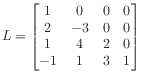 $\displaystyle L = \begin{bmatrix}
1 & 0 & 0 & 0 \\
2 & -3 & 0 & 0 \\
1 & 4 & 2 & 0 \\
-1 & 1 & 3 & 1
\end{bmatrix}$