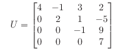 $\displaystyle \quad
U = \begin{bmatrix}
4 & -1 & 3 & 2 \\
0 & 2 & 1 & -5 \\
0 & 0 & -1 & 9 \\
0 & 0 & 0 & 7
\end{bmatrix}
$