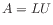 $\displaystyle A = L U
$
