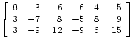 $\displaystyle \left[\begin{array}{rrrrrr}
0 & 3 & -6 & 6 & 4 & -5 \\
3 & -7 & 8 & -5 & 8 & 9 \\
3 & -9 & 12 & -9 & 6 & 15
\end{array}\right]
$