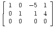 $\displaystyle \left[\begin{array}{rrrr}
1 & 0 & -5 & 1 \\
0 & 1 & 1 & 4 \\
0 & 0 & 0 & 0
\end{array}\right]
$