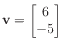 $ \mathbf{v} = \begin{bmatrix}6  -5 \end{bmatrix}$