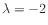 $ \lambda = -2$