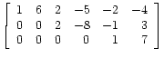 $\displaystyle \left[\begin{array}{rrrrrr}
1 & 6 & 2 & -5 & -2 & -4 \\
0 & 0 & 2 & -8 & -1 & 3 \\
0 & 0 & 0 & 0 & 1 & 7
\end{array}\right]
$