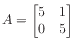 $ A = \begin{bmatrix}
5 & 1 \\
0 & 5
\end{bmatrix}$