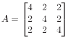 $ A = \begin{bmatrix}
4 & 2 & 2 \\
2 & 4 & 2 \\
2 & 2 & 4
\end{bmatrix}$