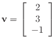 $ \mathbf{v} =
\left[\begin{array}{c}
2 \\
3 \\
-1
\end{array}\right]$