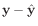 $ \mathbf{y}-\hat{\mathbf{y}}$