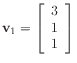 $ \mathbf{v}_1 =
\left[\begin{array}{c}
3 \\
1 \\
1
\end{array}\right]$