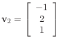 $ \mathbf{v}_2 =
\left[\begin{array}{c}
-1 \\
2 \\
1
\end{array}\right]$