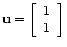 $ \mathbf{u} =
\left[\begin{array}{c}
1 \\
1
\end{array}\right]$