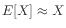 $ E[X]\approx X$