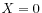 $ X = 0$