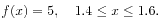$\displaystyle f(x) = 5, \quad 1.4 \le x \le 1.6.
$
