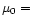 $ \mu_0 =$