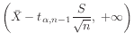 $ \displaystyle
\bigg(\bar{X} - t_{\alpha,n-1}\frac{S}{\sqrt{n}},\:+\infty \displaystyle\bigg)$