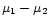 $ \mu_1 - \mu_2$