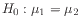 $ H_0: \mu_1 = \mu_2$