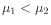 $ \mu_1 < \mu_2$