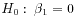 $\displaystyle H_0:\: \beta_1 = 0
$