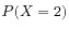 $ P(X = 2)$