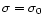 $ \sigma = \sigma_0$