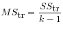 $ \displaystyle MS_{\mbox{tr}} = \frac{SS_{\mbox{tr}}}{k-1}$