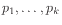 $\displaystyle p_1,\ldots,p_k
$