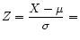 $ Z = \displaystyle\frac{X - \mu}{\sigma} =$